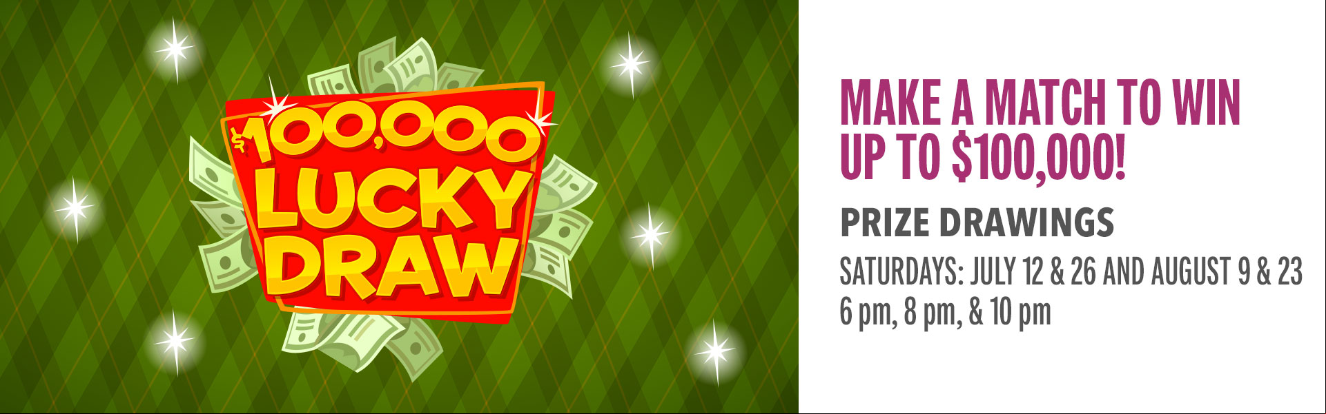 Make matches to win CASH! Play every week to get your quick-pick numbers for your chance at up to $100,000 CASH during the drawings. Come in Mondays or Tuesdays and earn 100 points to get your weekly numbers. Then,  us for the drawings on select Saturdays, where we’ll draw the week’s lucky numbers.